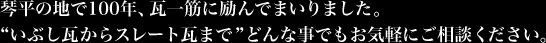 琴平の地で100年、瓦一筋に励んでまいりました。“いぶし瓦からスレート瓦まで”どんな事でもお気軽にご相談ください。